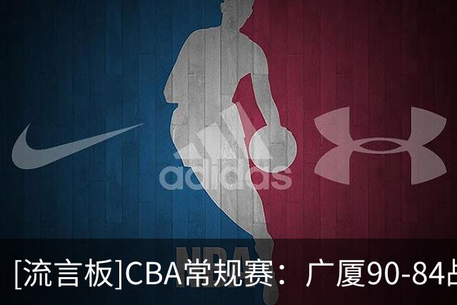 [流言板]CBA常规赛：广厦90-84战胜辽宁，威尔斯36分、爱德华兹21分